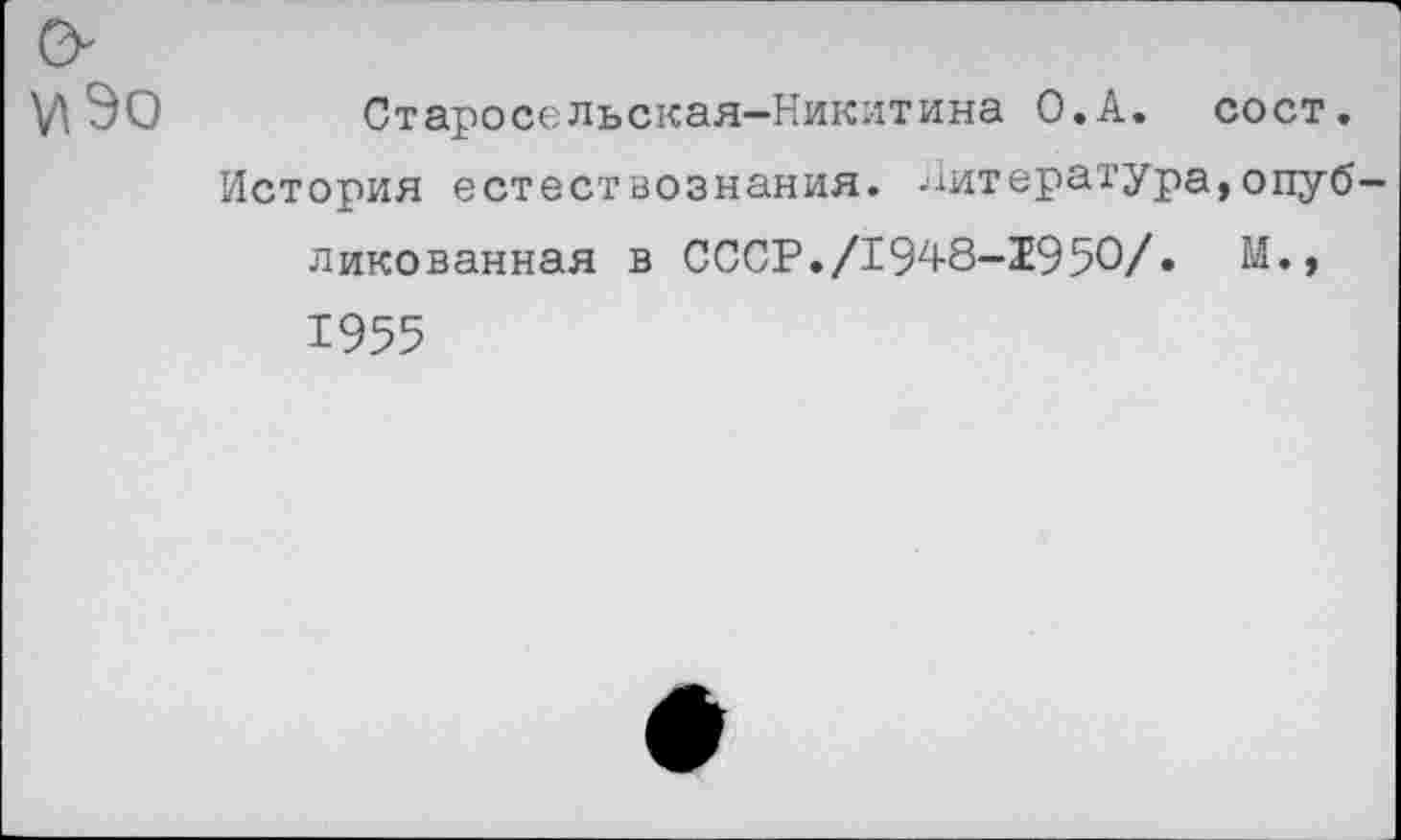 ﻿90	Старосельская-Никитина О.А. сост.
История естествознания. Литература,опубликованная в СССР./1948-1950/. М., 1955